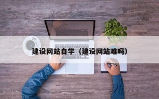 吕梁建设网站自学（建设网站难吗）