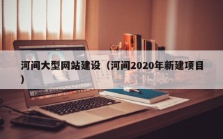吕梁河间大型网站建设（河间2020年新建项目）