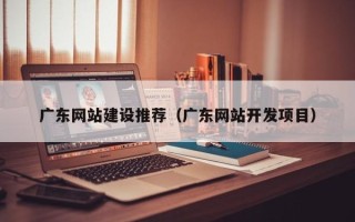 吕梁广东网站建设推荐（广东网站开发项目）