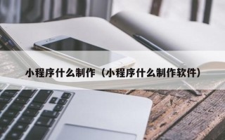 吕梁小程序什么制作（小程序什么制作软件）