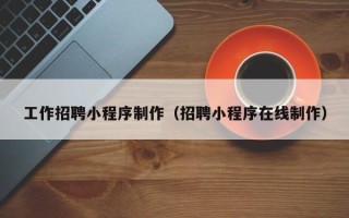 吕梁工作招聘小程序制作（招聘小程序在线制作）