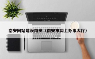 吕梁南安网站建设南安（南安市网上办事大厅）