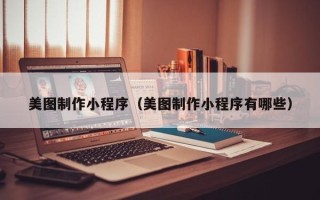 吕梁美图制作小程序（美图制作小程序有哪些）
