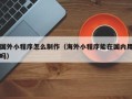 吕梁国外小程序怎么制作（海外小程序能在国内用吗）