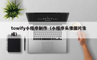 吕梁towify小程序制作（小程序头像图片生成）