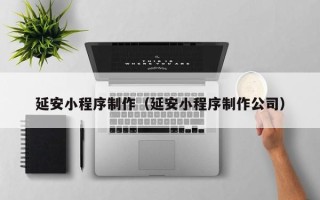 吕梁延安小程序制作（延安小程序制作公司）