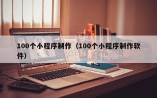 吕梁100个小程序制作（100个小程序制作软件）
